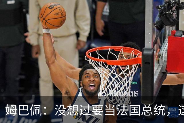 姆巴佩：没想过要当法国总统，这不在我的计划中，我已经够招人恨了