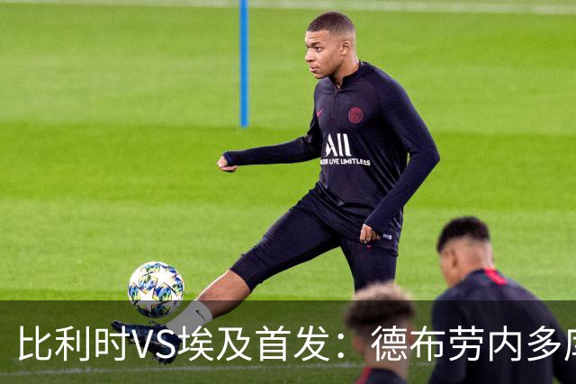 比利时VS埃及首发：德布劳内多库特罗萨德再战萨拉赫