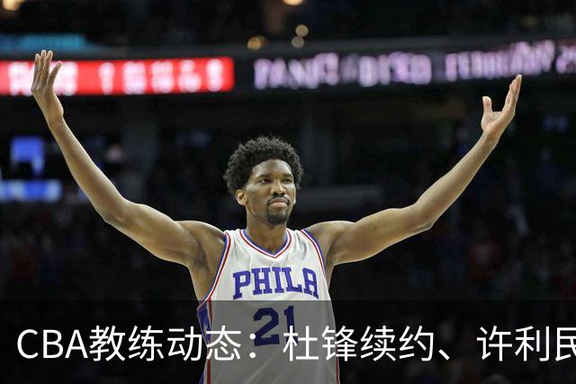 CBA教练动态：杜锋续约、许利民退出、杨鸣受限、李春江传言不实